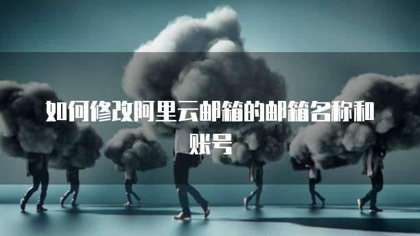 如何修改阿里云邮箱的邮箱名称和账号