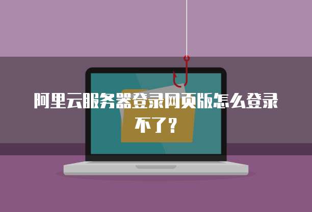 阿里云服务器登录网页版怎么登录不了?