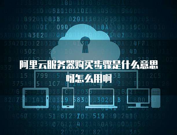 阿里云服务器购买步骤是什么意思呀怎么用啊