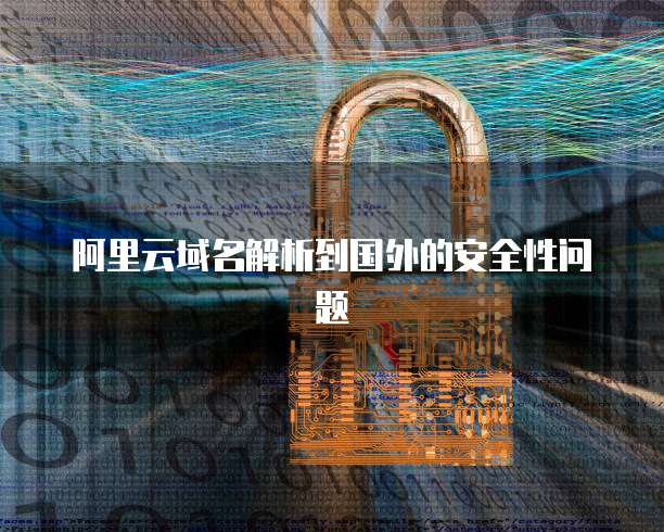 阿里云域名解析到国外的安全性问题