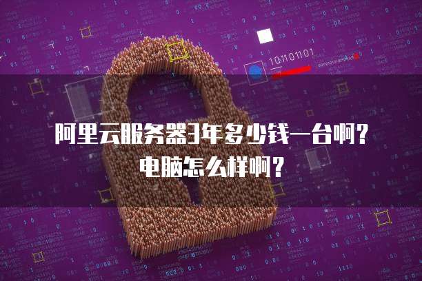 阿里云服务器3年多少钱一台啊?电脑怎么样啊?