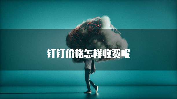 钉钉价格怎样收费呢