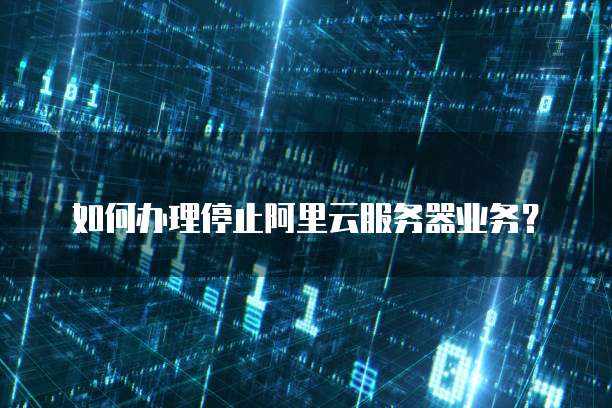 如何办理停止阿里云服务器业务?