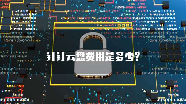 钉钉云盘费用是多少?