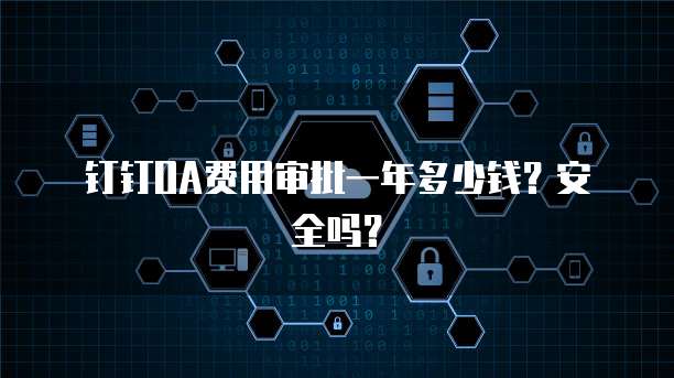 钉钉OA费用审批一年多少钱？安全吗？