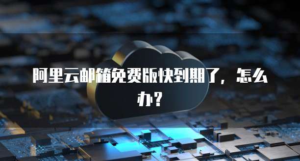 阿里云邮箱免费版快到期了,怎么办?