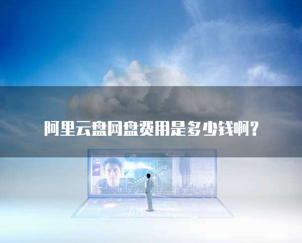 阿里云盘网盘费用是多少钱啊?