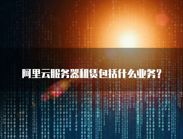 阿里云服务器租赁包括什么业务？