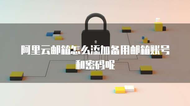 阿里云邮箱怎么添加备用邮箱账号和密码呢