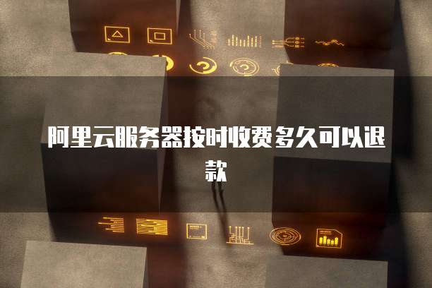 阿里云服务器按时收费多久可以退款