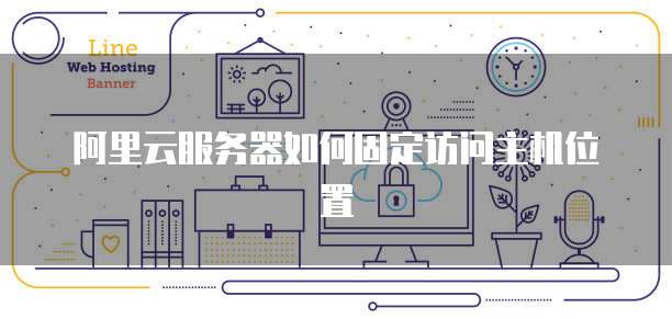 阿里云服务器如何固定访问主机位置