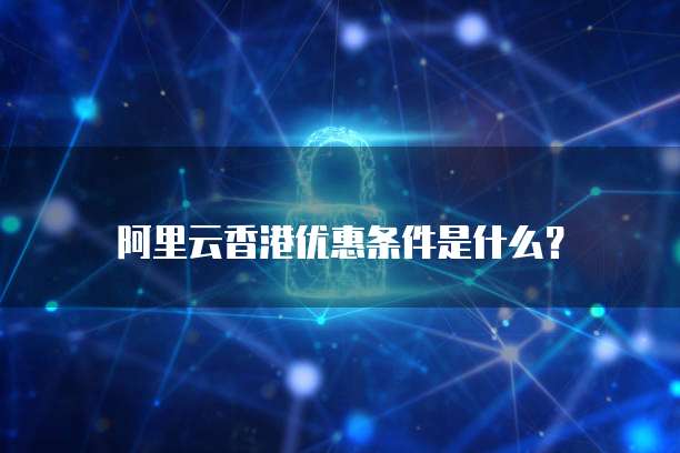 阿里云香港优惠条件是什么?