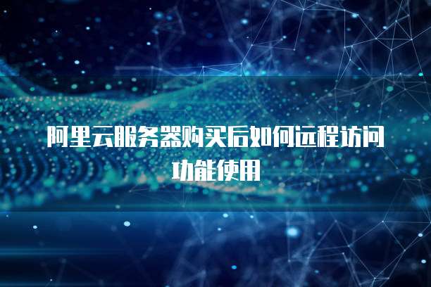 阿里云服务器购买后如何远程访问功能使用