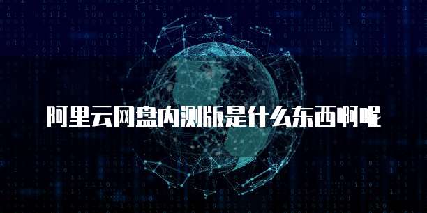 阿里云网盘内测版是什么东西啊呢