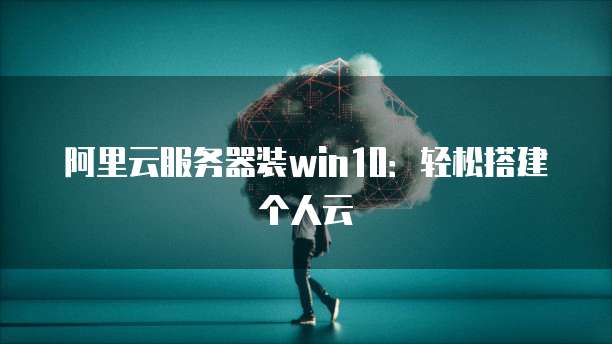 阿里云服务器装win10:轻松搭建个人云