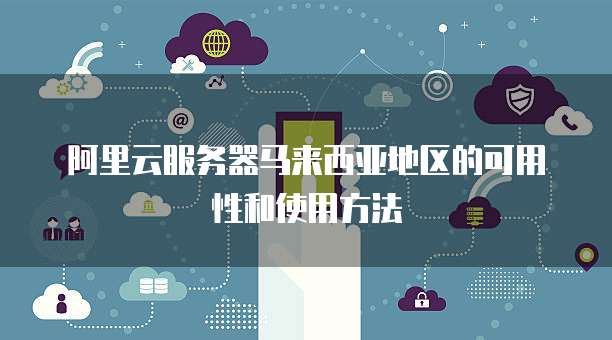 阿里云服务器马来西亚地区的可用性和使用方法