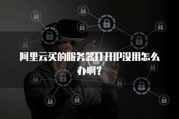 阿里云买的服务器打开IP没用怎么办啊？