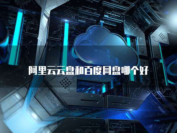 阿里云云盘和百度网盘哪个好