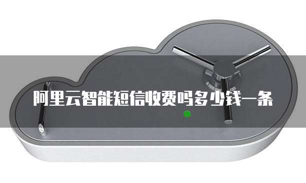 阿里云智能短信收费吗多少钱一条