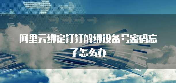阿里云绑定钉钉解绑设备号密码忘了怎么办