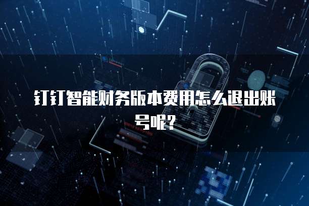 钉钉智能财务版本费用怎么退出账号呢?