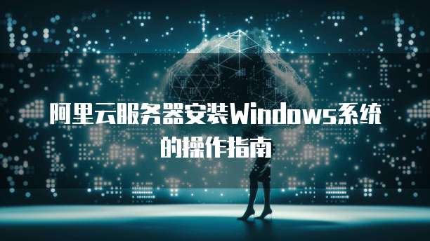 阿里云服务器安装Windows系统的操作指南
