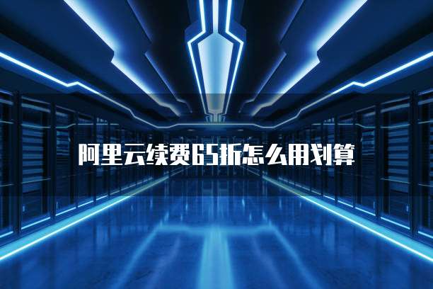 阿里云续费65折怎么用划算