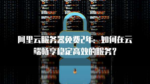 阿里云服务器免费2年:如何在云端畅享稳定高效的服务?