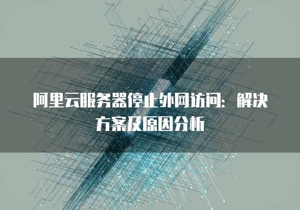 阿里云服务器停止外网访问:解决方案及原因分析