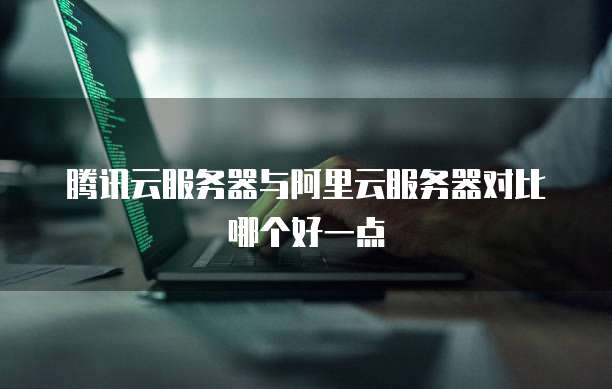 腾讯云服务器与阿里云服务器对比哪个好一点