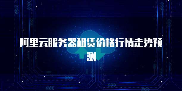 阿里云服务器租赁价格行情走势预测