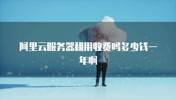 阿里云服务器租用收费吗多少钱一年啊