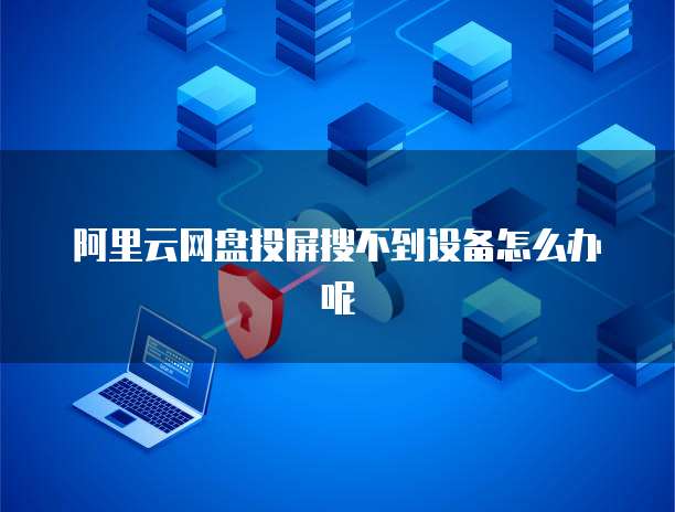 阿里云网盘投屏搜不到设备怎么办呢