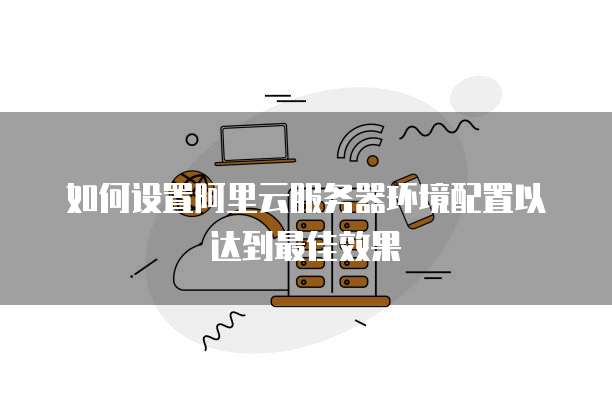 如何设置阿里云服务器环境配置以达到最佳效果