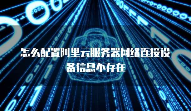 怎么配置阿里云服务器网络连接设备信息不存在