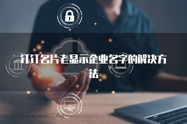 钉钉名片老显示企业名字的解决方法