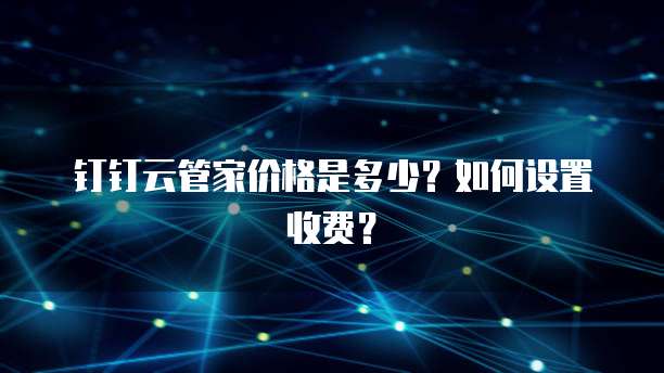 钉钉云管家价格是多少？如何设置收费？
