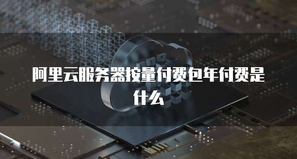 阿里云服务器按量付费包年付费是什么