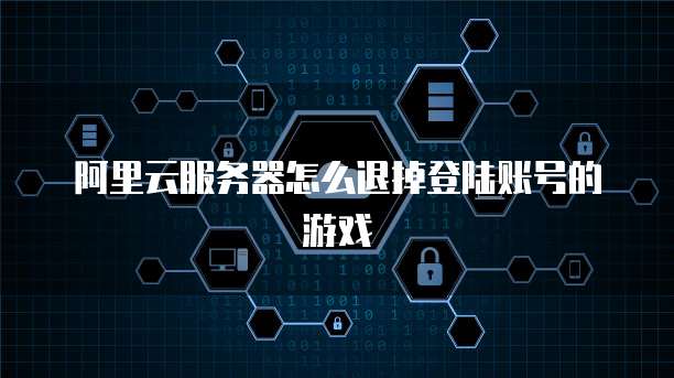 阿里云服务器怎么退掉登陆账号的游戏
