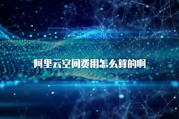 阿里云空间费用怎么算的啊