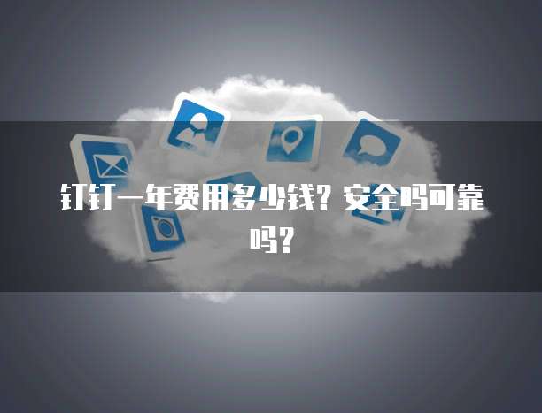 钉钉一年费用多少钱?安全吗可靠吗?
