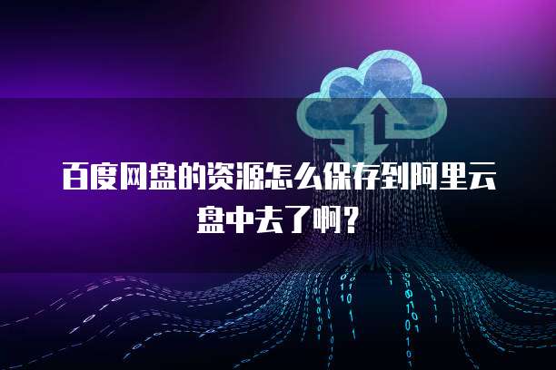 百度网盘的资源怎么保存到阿里云盘中去了啊？