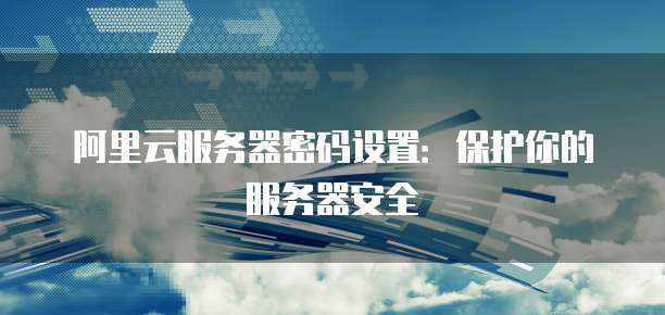 阿里云服务器密码设置:保护你的服务器安全