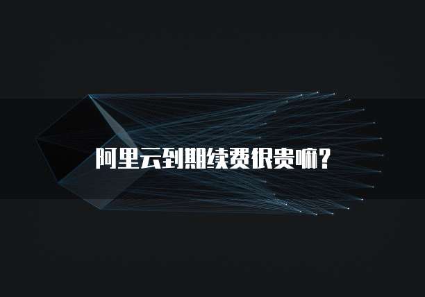阿里云到期续费很贵嘛？