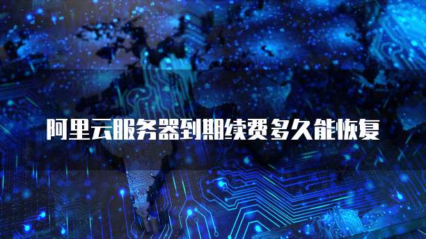 阿里云服务器到期续费多久能恢复