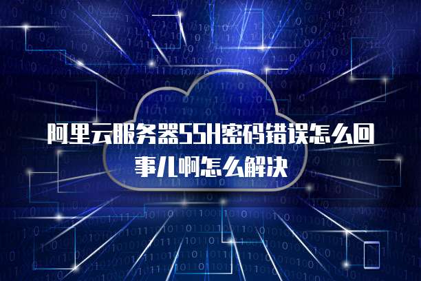 阿里云服务器SSH密码错误怎么回事儿啊怎么解决