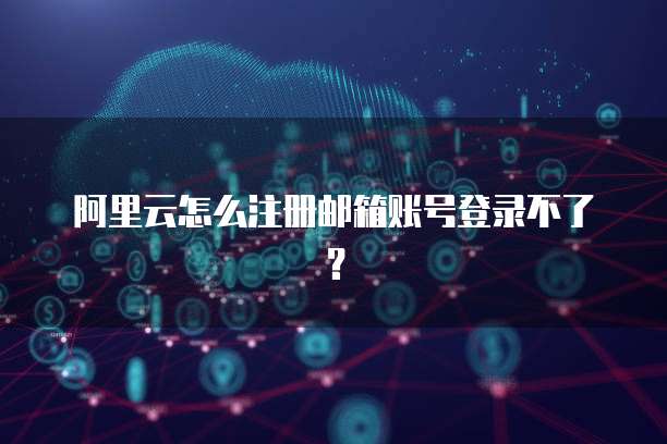 阿里云怎么注册邮箱账号登录不了？