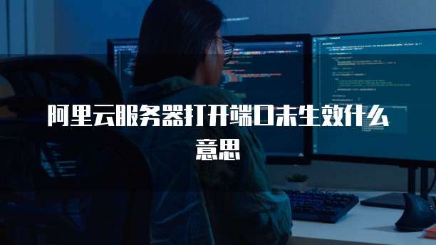 阿里云服务器打开端口未生效什么意思