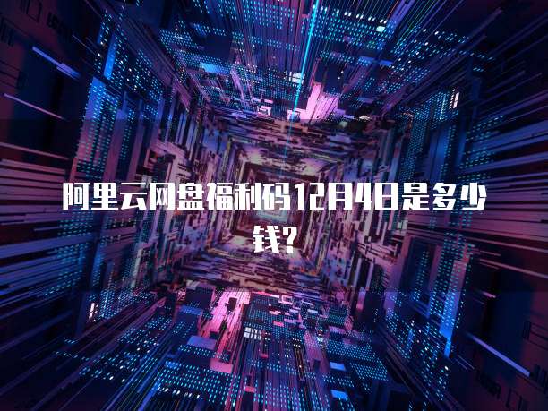 阿里云网盘福利码12月4日是多少钱?