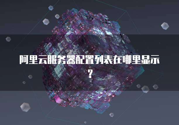 阿里云服务器配置列表在哪里显示？